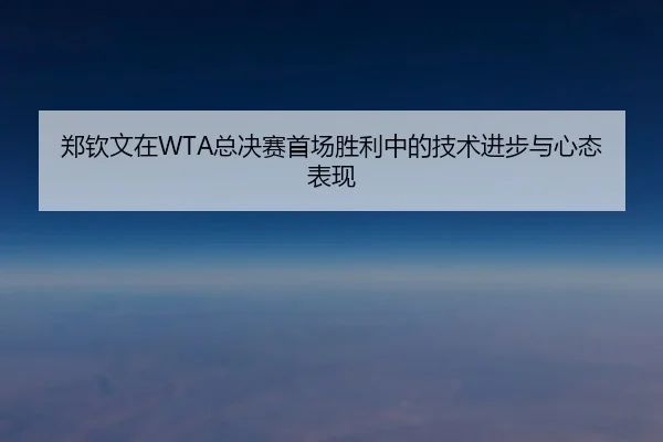 郑钦文在WTA总决赛首场胜利中的技术进步与心态表现