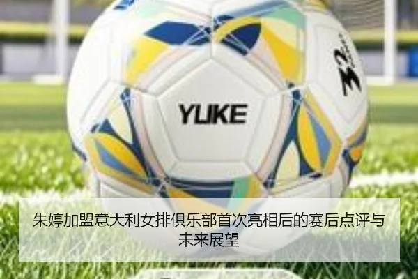 朱婷加盟意大利女排俱乐部首次亮相后的赛后点评与未来展望